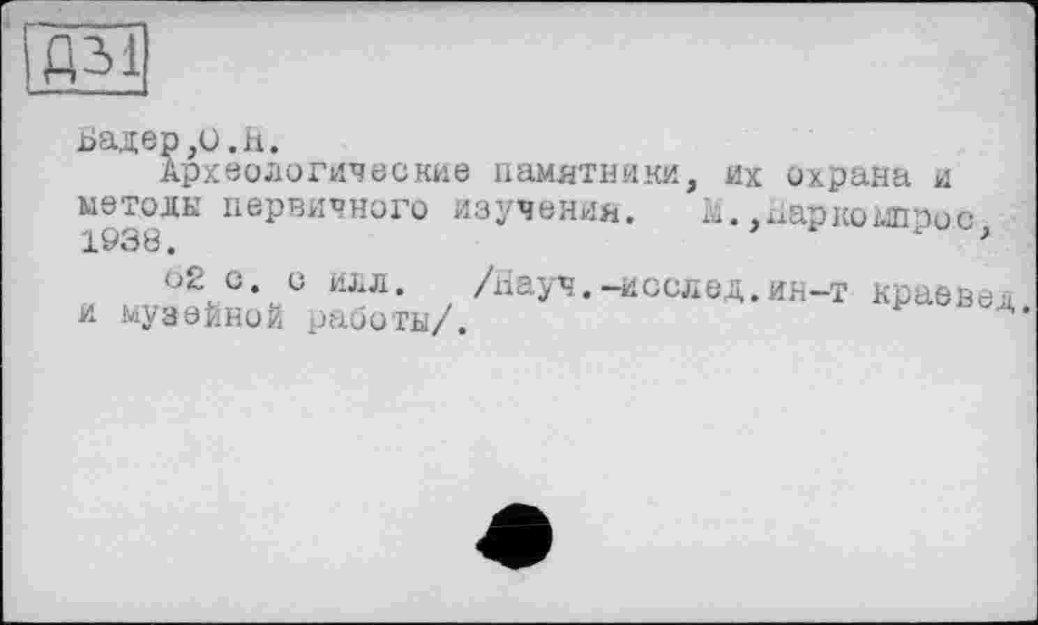 ﻿Дії
Бадер,и.h.
лрх вологич в с кив памятники методы первичного изучения. 1938.
, их охрана и И. ,паркомпрос,
62 с. о илл. /Науч музейной работы/.
.—исслед.ин—т краевед.